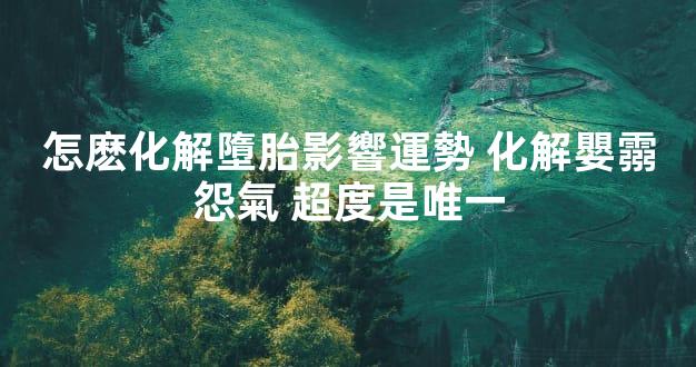 怎麽化解墮胎影響運勢 化解嬰霛怨氣 超度是唯一